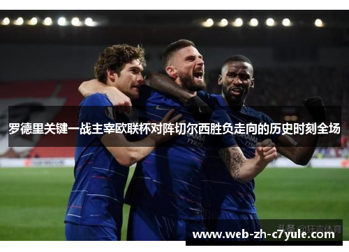 罗德里关键一战主宰欧联杯对阵切尔西胜负走向的历史时刻全场 罗德里关键一战主宰欧联杯对阵切尔西胜负走向的历史时刻全场