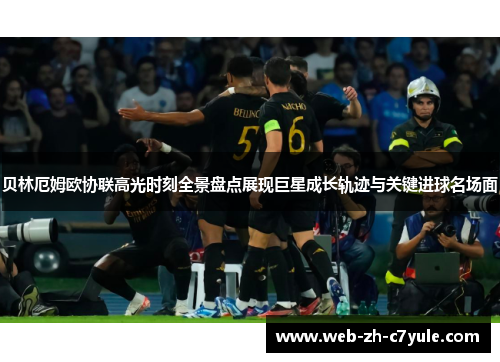 贝林厄姆欧协联高光时刻全景盘点展现巨星成长轨迹与关键进球名场面