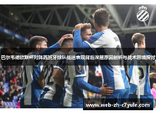 巴尔韦德欧联杯对阵西班牙球队低迷表现背后深层原因剖析与战术困境探讨 巴尔韦德欧联杯对阵西班牙球队低迷表现背后深层原因剖析与战术困境探讨