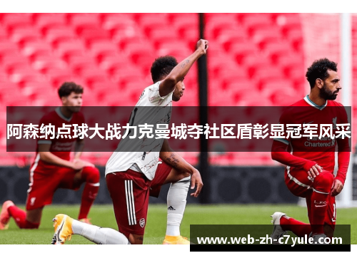 阿森纳点球大战力克曼城夺社区盾彰显冠军风采