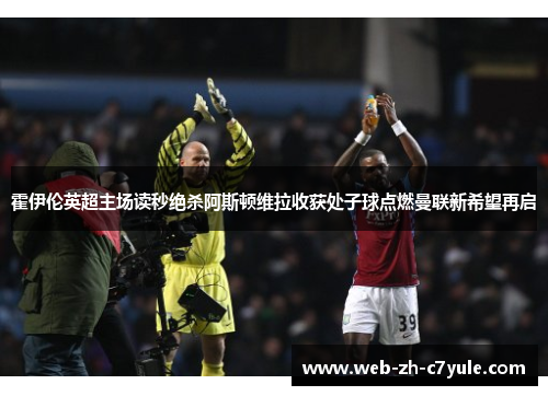 霍伊伦英超主场读秒绝杀阿斯顿维拉收获处子球点燃曼联新希望再启