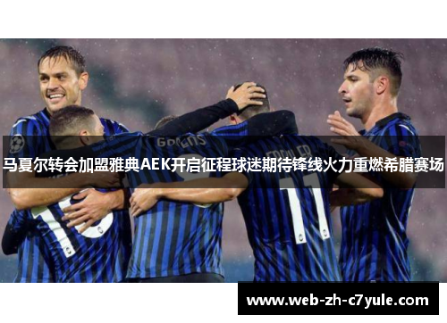 马夏尔转会加盟雅典AEK开启征程球迷期待锋线火力重燃希腊赛场