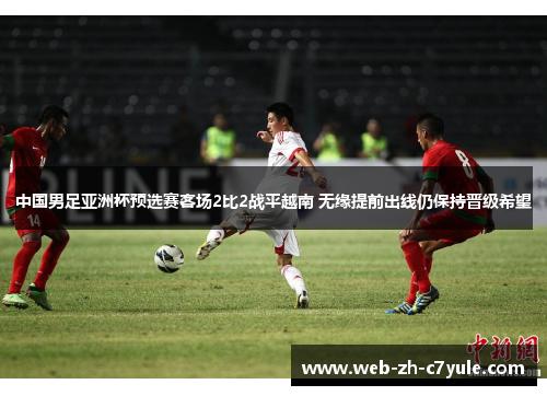 中国男足亚洲杯预选赛客场2比2战平越南 无缘提前出线仍保持晋级希望 中国男足亚洲杯预选赛客场2比2战平越南 无缘提前出线仍保持晋级希望