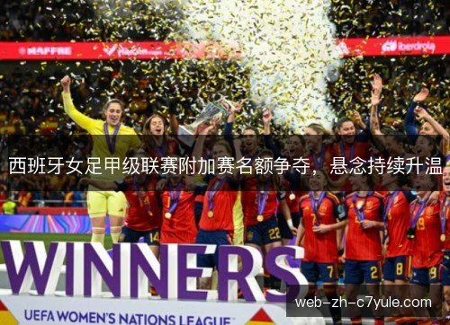 西班牙女足甲级联赛附加赛名额争夺,悬念持续升温 西班牙女足甲级联赛附加赛名额争夺,悬念持续升温